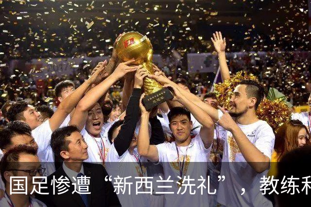 国足惨遭“新西兰洗礼”，教练和球员都忙着找路