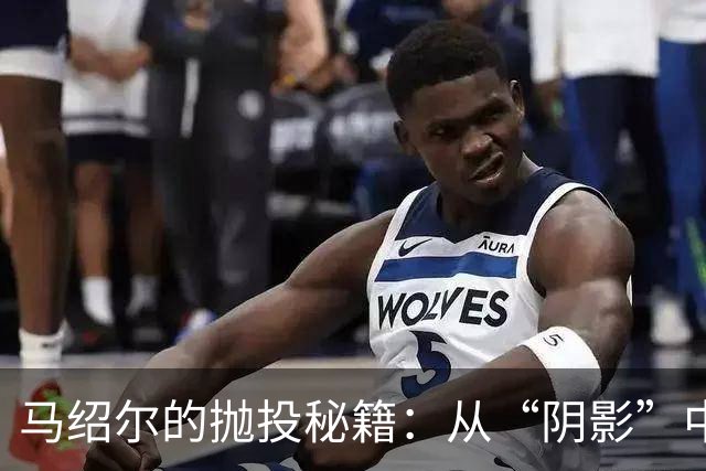 马绍尔的抛投秘籍：从“阴影”中走向篮下的光辉